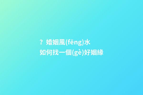 ？婚姻風(fēng)水 如何找一個(gè)好姻緣